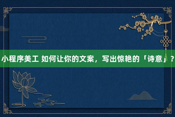 小程序美工 如何让你的文案，写出惊艳的「诗意」？